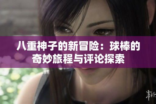 八重神子的新冒险：球棒的奇妙旅程与评论探索