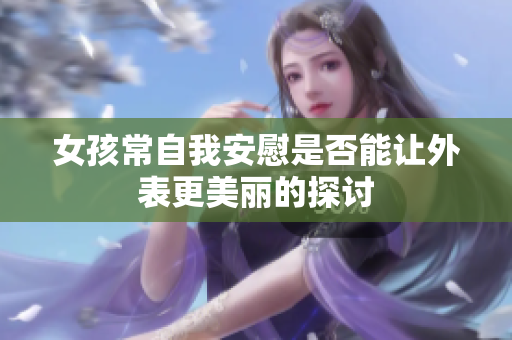 女孩常自我安慰是否能让外表更美丽的探讨