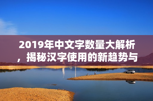 2019年中文字数量大解析，揭秘汉字使用的新趋势与变化