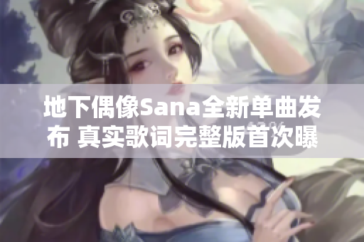地下偶像Sana全新单曲发布 真实歌词完整版首次曝光