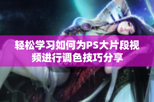 轻松学习如何为PS大片段视频进行调色技巧分享