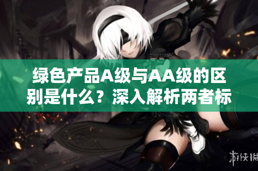 绿色产品A级与AA级的区别是什么？深入解析两者标准与影响