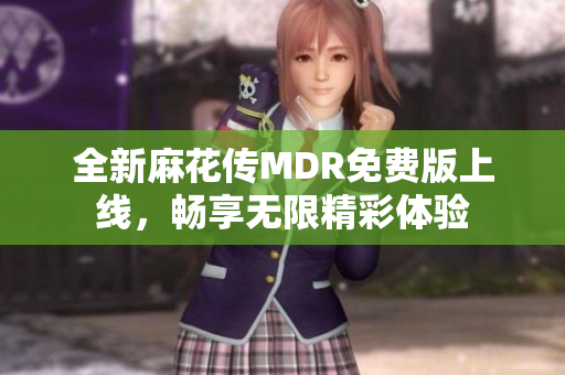 全新麻花传MDR免费版上线，畅享无限精彩体验