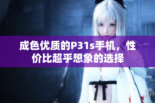 成色优质的P31s手机，性价比超乎想象的选择