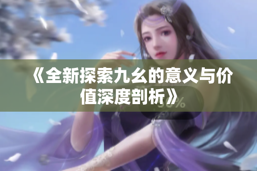 《全新探索九幺的意义与价值深度剖析》