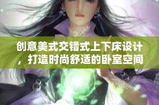 创意美式交错式上下床设计，打造时尚舒适的卧室空间
