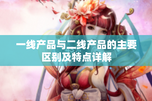 一线产品与二线产品的主要区别及特点详解