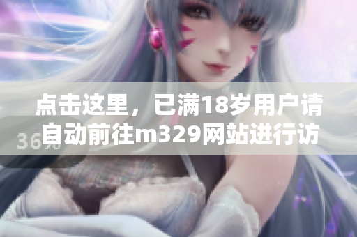点击这里，已满18岁用户请自动前往m329网站进行访问