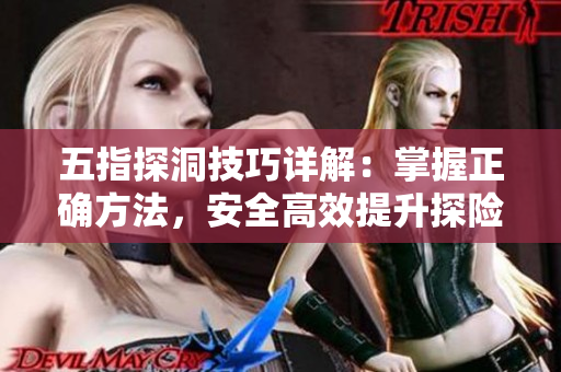五指探洞技巧详解：掌握正确方法，安全高效提升探险体验