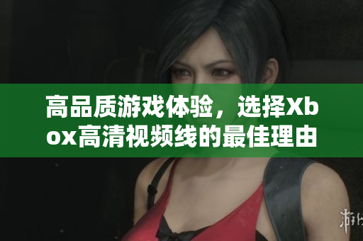 高品质游戏体验，选择Xbox高清视频线的最佳理由