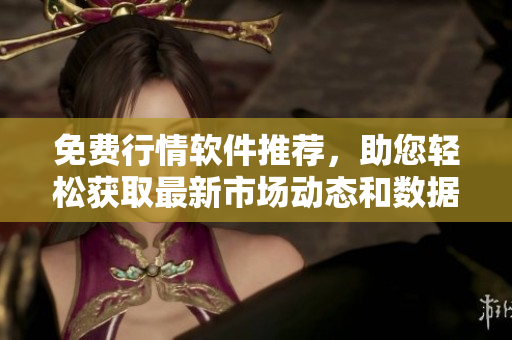 免费行情软件推荐，助您轻松获取最新市场动态和数据分析