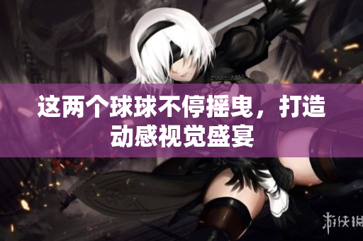 这两个球球不停摇曳，打造动感视觉盛宴