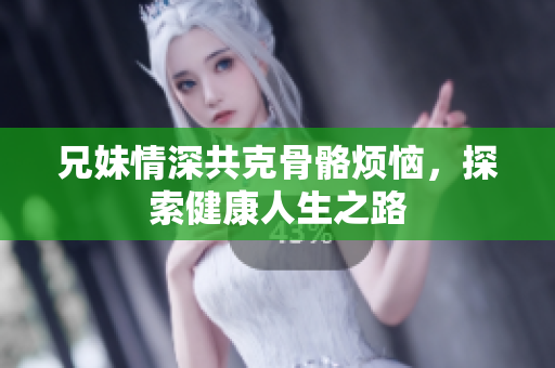 兄妹情深共克骨骼烦恼，探索健康人生之路