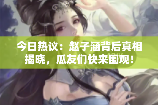 今日热议：赵子涵背后真相揭晓，瓜友们快来围观！