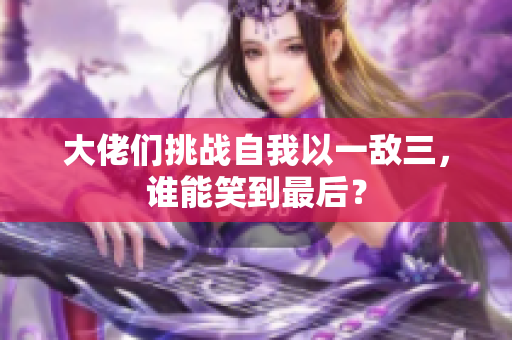 大佬们挑战自我以一敌三，谁能笑到最后？