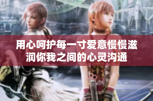 用心呵护每一寸爱意慢慢滋润你我之间的心灵沟通