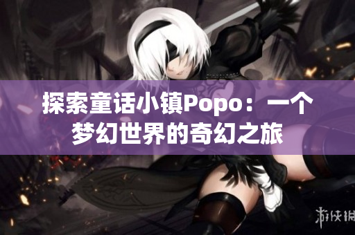 探索童话小镇Popo：一个梦幻世界的奇幻之旅