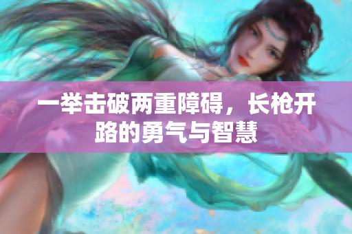 一举击破两重障碍，长枪开路的勇气与智慧