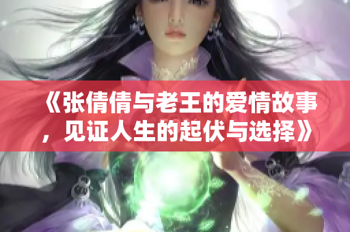 《张倩倩与老王的爱情故事，见证人生的起伏与选择》
