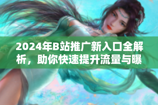 2024年B站推广新入口全解析，助你快速提升流量与曝光