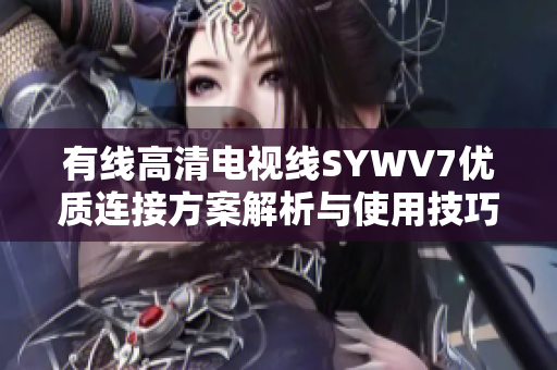 有线高清电视线SYWV7优质连接方案解析与使用技巧
