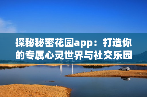 探秘秘密花园app：打造你的专属心灵世界与社交乐园