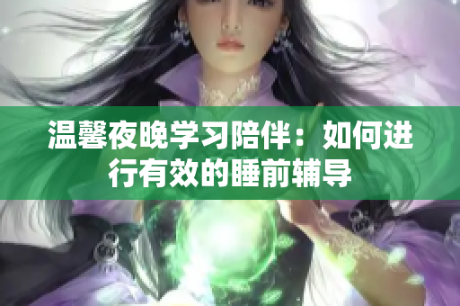 温馨夜晚学习陪伴：如何进行有效的睡前辅导
