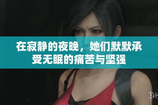 在寂静的夜晚，她们默默承受无眠的痛苦与坚强