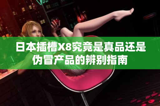 日本插槽X8究竟是真品还是伪冒产品的辨别指南