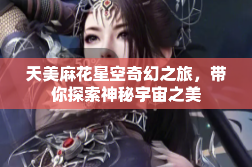 天美麻花星空奇幻之旅，带你探索神秘宇宙之美