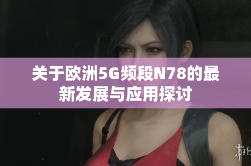 关于欧洲5G频段N78的最新发展与应用探讨
