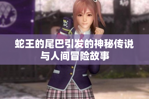 蛇王的尾巴引发的神秘传说与人间冒险故事