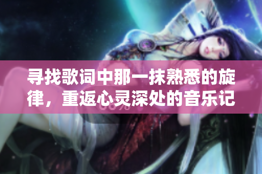 寻找歌词中那一抹熟悉的旋律，重返心灵深处的音乐记忆