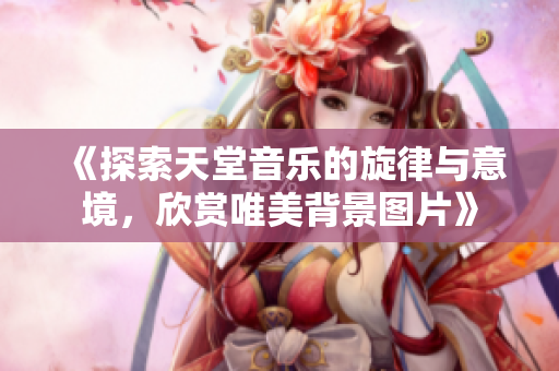 《探索天堂音乐的旋律与意境，欣赏唯美背景图片》
