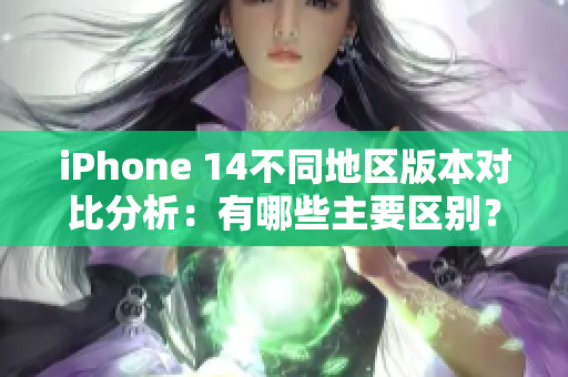 iPhone 14不同地区版本对比分析：有哪些主要区别？
