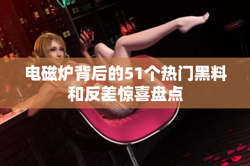 电磁炉背后的51个热门黑料和反差惊喜盘点