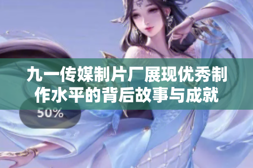九一传媒制片厂展现优秀制作水平的背后故事与成就