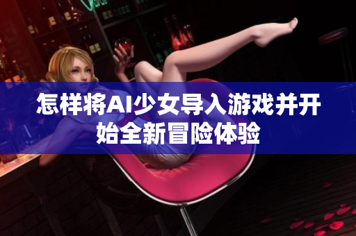 怎样将AI少女导入游戏并开始全新冒险体验