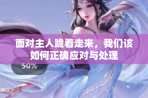 面对主人跪着走来，我们该如何正确应对与处理