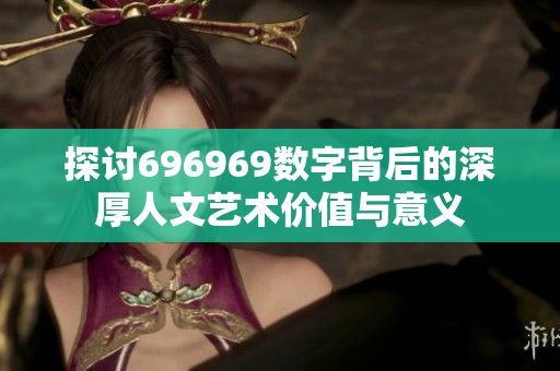 探讨696969数字背后的深厚人文艺术价值与意义