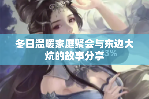 冬日温暖家庭聚会与东边大炕的故事分享