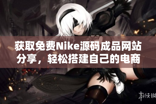 获取免费Nike源码成品网站分享，轻松搭建自己的电商平台