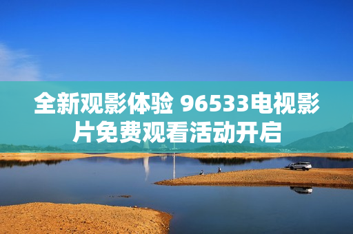 全新观影体验 96533电视影片免费观看活动开启