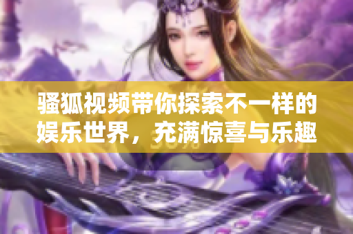 骚狐视频带你探索不一样的娱乐世界，充满惊喜与乐趣！