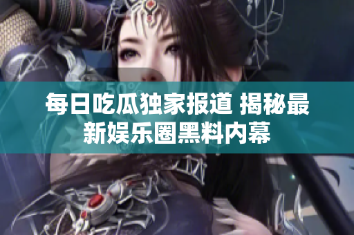 每日吃瓜独家报道 揭秘最新娱乐圈黑料内幕