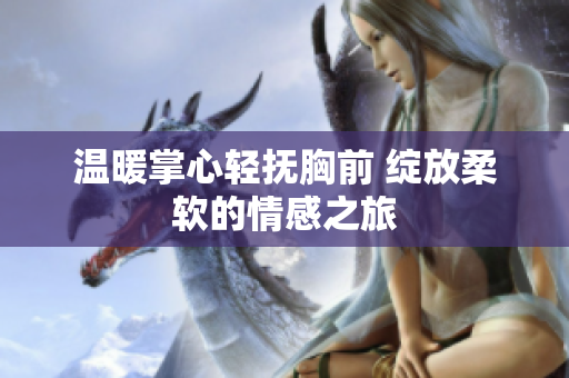 温暖掌心轻抚胸前 绽放柔软的情感之旅