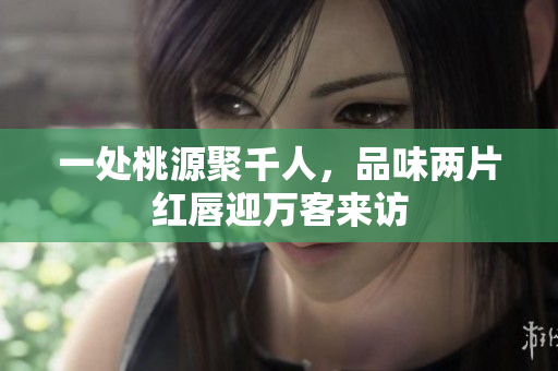 一处桃源聚千人，品味两片红唇迎万客来访