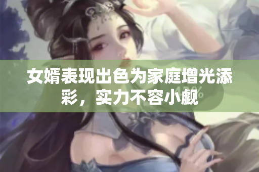 女婿表现出色为家庭增光添彩，实力不容小觑