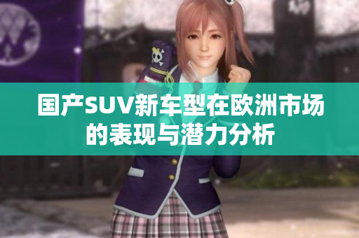 国产SUV新车型在欧洲市场的表现与潜力分析