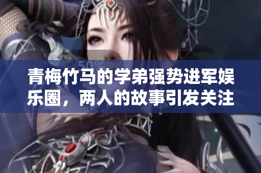 青梅竹马的学弟强势进军娱乐圈，两人的故事引发关注